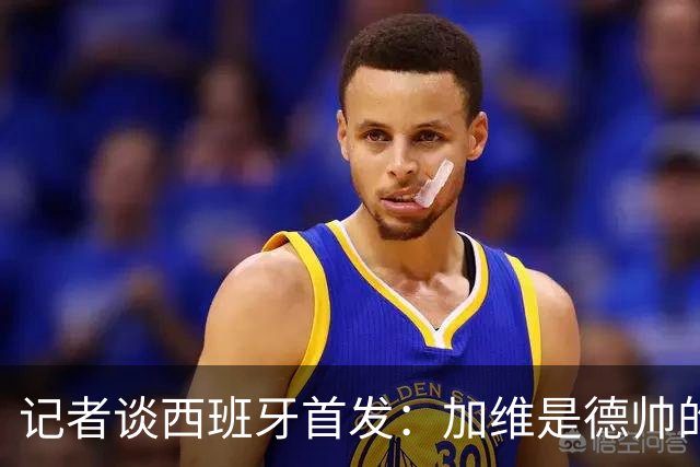 记者谈西班牙首发：加维是德帅的阵眼；也宣布一开始就要踢出强度