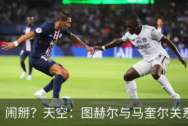 闹掰？天空：图赫尔与马奎尔关系远谈不上和睦，不认可后者发声明